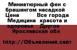 Миниатюрный фен с брашингом насадкой › Цена ­ 210 - Все города Медицина, красота и здоровье » Другое   . Ярославская обл.